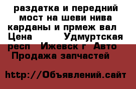 раздатка и передний мост на шеви нива.карданы и прмеж.вал › Цена ­ 200 - Удмуртская респ., Ижевск г. Авто » Продажа запчастей   